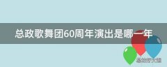 总政歌舞团60周年演出是哪一年