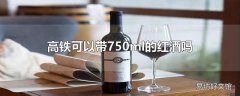 高铁可以带750ml的红酒吗