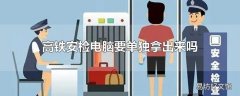 高铁安检电脑要单独拿出来吗