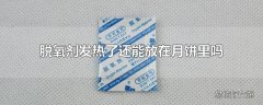 脱氧剂发热了还能放在月饼里吗