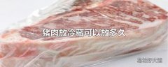 猪肉放冷藏可以放多久