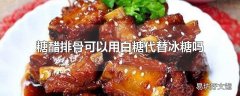 糖醋排骨可以用白糖代替冰糖吗