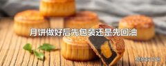 月饼做好后先包装还是先回油