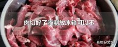 肉切好了腌制放冰箱可以不