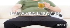 啤酒肚怎么锻炼才能把它给消掉