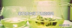 菊花茶变绿了还能喝吗