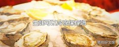 生蚝可以冷冻保存吗