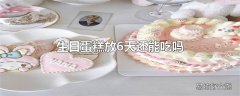 生日蛋糕放6天还能吃吗