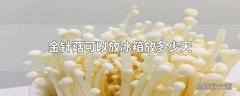 金针菇可以放冰箱放多少天