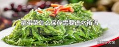 裙带菜怎么保存需要进冰箱吗