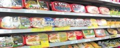 火车上让带自热食品吗