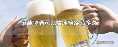 罐装啤酒可以放冰箱冷藏多久