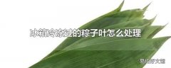 冰箱冷冻过的粽子叶怎么处理