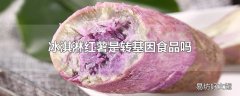 冰淇淋红薯是转基因食品吗