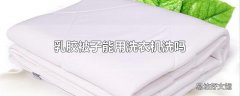 乳胶被子能用洗衣机洗吗