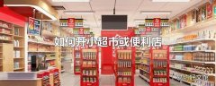 如何开小超市或便利店