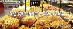 在超市买的榴莲开了没熟可以换吗