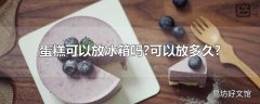 蛋糕可以放冰箱吗?可以放多久?