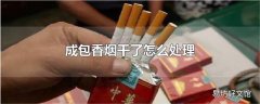 成包香烟干了怎么处理