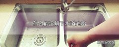 什么能溶解下水道油脂