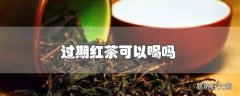 过期红茶可以喝吗