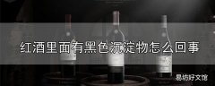 红酒里面有黑色沉淀物怎么回事