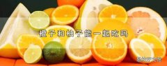 橙子和柚子能一起吃吗