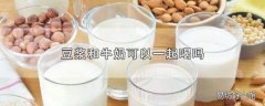 豆浆和牛奶可以一起喝吗