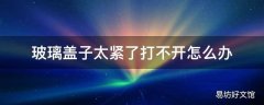 玻璃盖子太紧了打不开怎么办