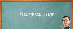 今年7岁5年后几岁