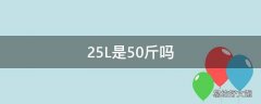 25L是50斤吗